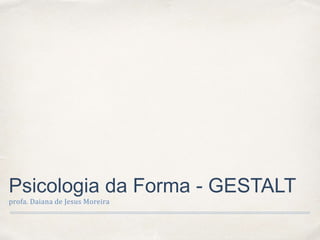 Psicologia da Forma - GESTALT
profa. Daiana de Jesus Moreira
 