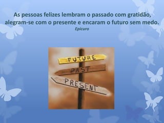 As pessoas felizes lembram o passado com gratidão, 
alegram-se com o presente e encaram o futuro sem medo. 
Epicuro 
 