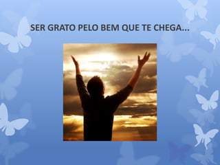 SER GRATO PELO BEM QUE TE CHEGA... 
 