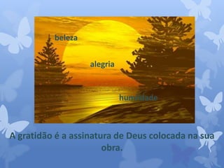 A gratidão é a assinatura de Deus colocada na sua 
obra. 
beleza 
humildade 
alegria 
 