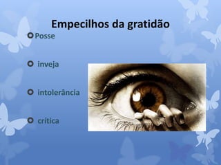 Empecilhos da gratidão 
Posse 
 inveja 
 intolerância 
 crítica 
 