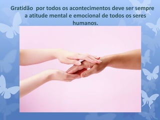 Gratidão por todos os acontecimentos deve ser sempre 
a atitude mental e emocional de todos os seres 
humanos. 
 