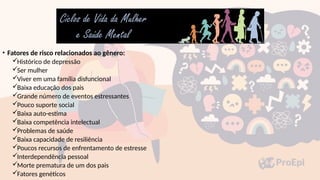 • Fatores de risco relacionados ao gênero:
Histórico de depressão
Ser mulher
Viver em uma família disfuncional
Baixa educação dos pais
Grande número de eventos estressantes
Pouco suporte social
Baixa auto-estima
Baixa competência intelectual
Problemas de saúde
Baixa capacidade de resiliência
Poucos recursos de enfrentamento de estresse
Interdependência pessoal
Morte prematura de um dos pais
Fatores genéticos
 