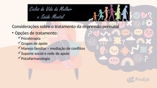 Considerações sobre o tratamento da depressão perinatal
• Opções de tratamento:
Psicoterapia
Grupos de apoio
Manejo familiar – mediação de conflitos
Suporte social e rede de apoio
Psicofarmacologia
 