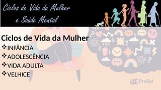 Ciclos de Vida da Mulher
INFÂNCIA
ADOLESCÊNCIA
VIDA ADULTA
VELHICE
 
