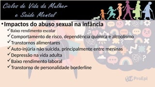 •Impactos do abuso sexual na infância
Baixo rendimento escolar
Comportamento de risco, dependência química e alcoolismo
Transtornos alimentares
Auto-injúria não suicida, principalmente entre meninas
Depressão na vida adulta
Baixo rendimento laboral
Transtorno de personalidade borderline
 