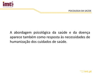 PSICOLOGIA DA SAÚDE
A abordagem psicológica da saúde e da doença
aparece também como resposta às necessidades de
humanização dos cuidados de saúde.
 