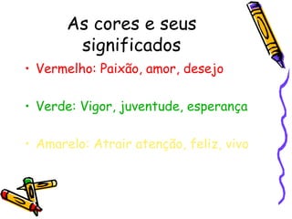 As cores e seus significados Vermelho: Paixão, amor, desejo Verde: Vigor, juventude, esperança Amarelo: Atrair atenção, feliz, vivo 