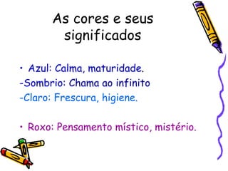 As cores e seus significados Azul: Calma, maturidade . -Sombrio:   Chama ao infinito -Claro:   Frescura, higiene. Roxo: Pensamento místico, mistério. 