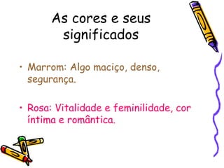 As cores e seus significados Marrom: Algo maciço, denso, segurança. Rosa: Vitalidade e feminilidade, cor íntima e romântica. 