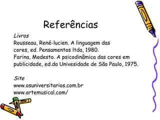 Referências  Livros Rousseau, René-lucien. A linguagem das cores, ed. Pensamentos ltda, 1980. Farina, Modesto. A psicodinâmica das cores em publicidade, ed.da Univesidade de São Paulo, 1975. Site www.osuniversitarios.com.br www.artemusical.com/ 