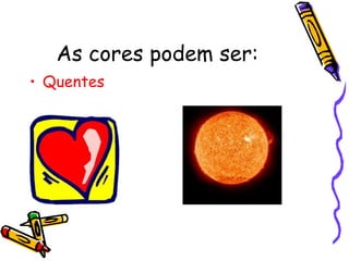 As cores podem ser: Quentes 