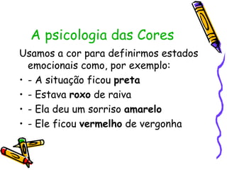 A psicologia das Cores Usamos a cor para definirmos estados emocionais como, por exemplo: - A situação ficou  preta - Estava  roxo  de raiva - Ela deu um sorriso  amarelo - Ele ficou  vermelho  de vergonha 