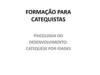 FORMAÇÃO PARA
CATEQUISTAS
PSICOLOGIA DO
DESENVOLVIMENTO:
CATEQUESE POR IDADES
 