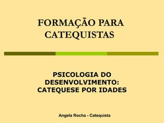FORMAÇÃO PARA
CATEQUISTAS
PSICOLOGIA DO
DESENVOLVIMENTO:
CATEQUESE POR IDADES
Angela Rocha - Catequista
 