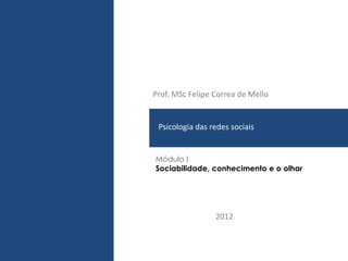 Prof. MSc Felipe Correa de Mello


 PLANO DE MARKETING
 Psicologia das redes sociais


Módulo I
Sociabilidade, conhecimento e o olhar




                 2012
 