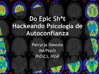 Do Epic Sh*t 
Hackeando Psicología de 
Autoconfianza 
Patrycja Sławuta 
MA Psych 
PhD(C), NSSR 
 