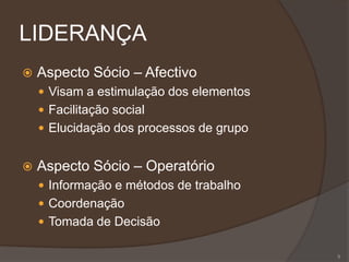 LIDERANÇA
 Aspecto Sócio – Afectivo
 Visam a estimulação dos elementos
 Facilitação social
 Elucidação dos processos de grupo
 Aspecto Sócio – Operatório
 Informação e métodos de trabalho
 Coordenação
 Tomada de Decisão
5
 