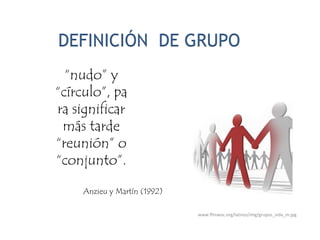 DEFINICIÓN  DE GRUPO “nudo” y “círculo”, para significar más tarde “reunión” o “conjunto”.  Anzieu y Martín (1992) www.ffmwoc.org/latinos/img/grupos_vida_m.jpg 