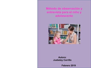Método de observación y
entrevista para el niño y
adolescente
Autora:
Jusbetzy Carrillo
Febrero 2019
 