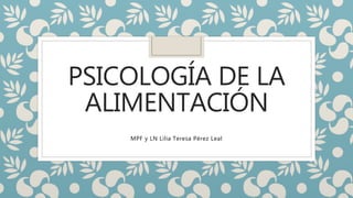 PSICOLOGÍA DE LA
ALIMENTACIÓN
MPF y LN Lilia Teresa Pérez Leal
 