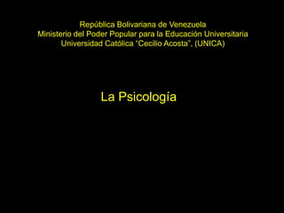 República Bolivariana de Venezuela 
Ministerio del Poder Popular para la Educación Universitaria 
Universidad Católica “Cecilio Acosta”, (UNICA) 
La Psicología 
 