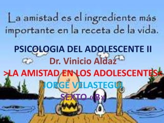 PSICOLOGIA DEL ADOLESCENTE II
Dr. Vinicio Aldaz
>LA AMISTAD EN LOS ADOLESCENTES<
JORGE VELASTEGUI
SEXTO «B»
 