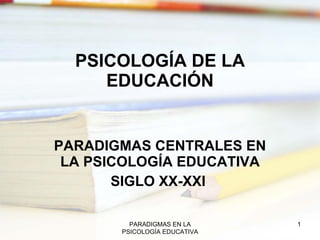 PSICOLOGÍA DE LA EDUCACIÓN PARADIGMAS CENTRALES EN LA PSICOLOGÍA EDUCATIVA SIGLO XX-XXI  PARADIGMAS EN LA PSICOLOGÍA EDUCATIVA 