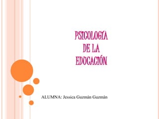 PSICOLOGÍA
DE LA
EDUCACIÓN
ALUMNA: Jessica Guzmán Guzmán
 