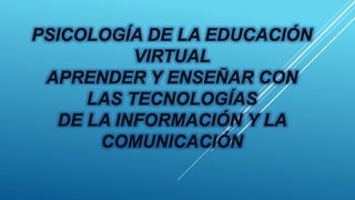 PSICOLOGÍA DE LA EDUCACIÓN
VIRTUAL
APRENDER Y ENSEÑAR CON
LAS TECNOLOGÍAS
DE LA INFORMACIÓN Y LA
COMUNICACIÓN
 