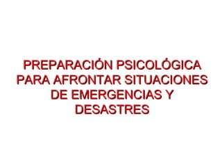 PREPARACIÓN PSICOLÓGICA
PARA AFRONTAR SITUACIONES
    DE EMERGENCIAS Y
        DESASTRES
 