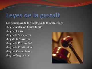 Los principios de la psicologìa de la Gestalt son:
-Ley de realaciòn figura-fondo
-Ley del Cierre
-Ley de la Semejanza
-Ley de la Simetrìa
-Ley de la Proximidad
-Ley de la Continuidad
-Ley del Cerramiento
-Ley de Pregnancia
 