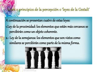 ’
A continuación se presentan cuatrode estas leyes:
1.Ley de la proximidad: los elementos que están más cercanos se
percibirán como un objeto coherente.
2.- Ley de la semejanza: los elementos que son vistos como
similares se percibirán como partede la misma forma.
 
