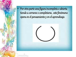 • Por otra parteuna figura incompleta o abierta
tiende a cerrarse o completarse, estefenómeno
opera en el pensamiento y en el aprendizaje.
 
