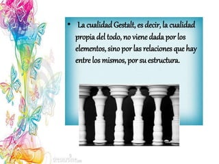 • La cualidad Gestalt, es decir, la cualidad
propia del todo, no viene dada por los
elementos, sino por las relaciones que hay
entre los mismos, por su estructura.
 