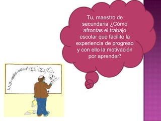 Tu, maestro de
secundaria ¿Cómo
afrontas el trabajo
escolar que facilite la
experiencia de progreso
y con ello la motivación
por aprender?

 