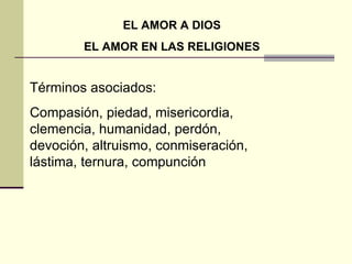 EL AMOR A DIOS EL AMOR EN LAS RELIGIONES Términos asociados: Compasión, piedad, misericordia, clemencia, humanidad, perdón, devoción, altruismo, conmiseración, lástima, ternura, compunción  