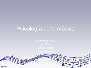 Psicología de la música
       Eugenio Enríquez
         Ingrid Gómez
        Claudia Rojas
          Julia Libreros
 