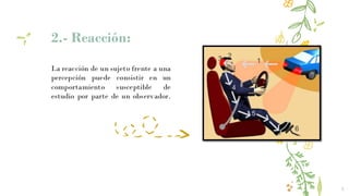 5
2.- Reacción:
La reacción de un sujeto frente a una
percepción puede consistir en un
comportamiento susceptible de
estudio por parte de un observador.
 