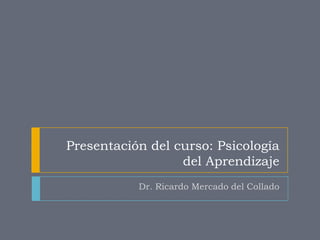 Presentación del curso: Psicología
                  del Aprendizaje
           Dr. Ricardo Mercado del Collado
 