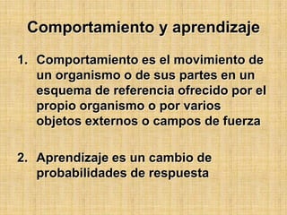Comportamientoy aprendizajeComportamiento es el movimiento de un organismo o de sus partes en un esquema de referencia ofrecido por el propio organismo o por varios objetos externos o campos de fuerzaAprendizaje es un cambio de probabilidades de respuesta