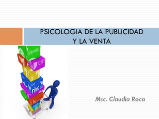 PSICOLOGIA DE LA PUBLICIDAD
Y LA VENTA

Msc. Claudia Roca

 