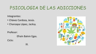 PSICOLOGIA DE LAS ADICCIONES
Integrantes:
• Chávez Cardoza, Jesús.
• Chanzapa López, Jacksy.
Profesor:
Efraín Balvin Egas.
Ciclo:
IX.
 