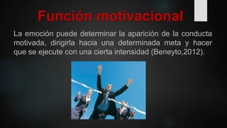 Función motivacional
La emoción puede determinar la aparición de la conducta
motivada, dirigirla hacia una determinada met...