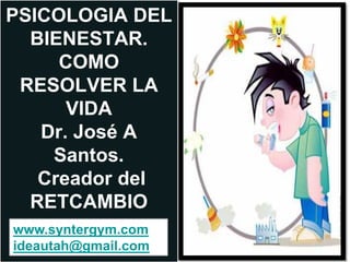 PSICOLOGIA DEL
BIENESTAR.
COMO
RESOLVER LA
VIDA
Dr. José A
Santos.
Creador del
RETCAMBIO
www.syntergym.com
ideautah@gmail.com
 