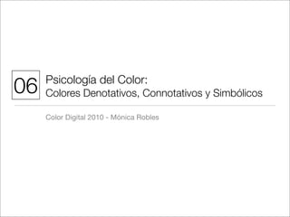06   Psicología del Color:
     Colores Denotativos, Connotativos y Simbólicos

     Color Digital 2010 - Mónica Robles
 