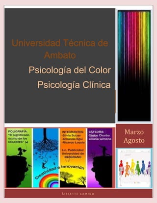 Universidad Técnica de
        Ambato
   Psicología del Color
     Psicología Clínica
       UNIVERSIDAD TECNICA DE AMBATIO




                                        Marzo
                                        Agosto




              LISSETTE   CAMINO
 