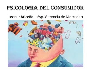 PSICOLOGIA DEL CONSUMIDOR
Leonar Briceño – Esp. Gerencia de Mercadeo
 