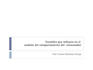 Variables que influyen en el  análisis del comportamiento del  consumidor Prof. Carlos Palomino Pareja 