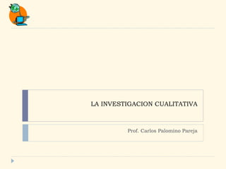 Prof. Carlos Palomino Pareja LA INVESTIGACION CUALITATIVA 